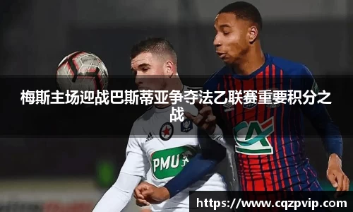 OB视讯梅斯主场迎战巴斯蒂亚争夺法乙联赛重要积分之战